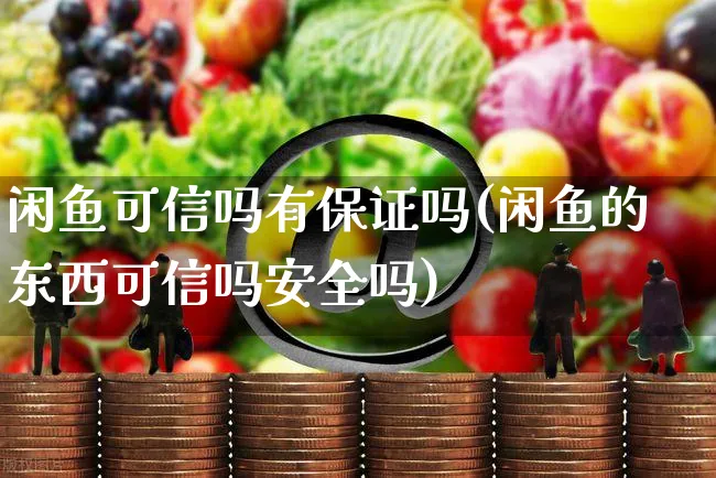 闲鱼可信吗有保证吗(闲鱼的东西可信吗安全吗)_https://www.czttao.com_电商运营_第1张