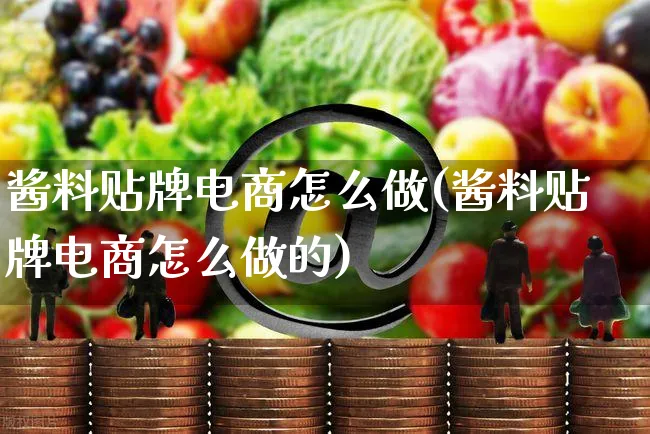 酱料贴牌电商怎么做(酱料贴牌电商怎么做的)_https://www.czttao.com_抖音小店_第1张