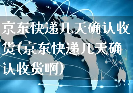 京东快递几天确认收货(京东快递几天确认收货啊)_https://www.czttao.com_电商运营_第1张