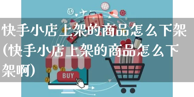 快手小店上架的商品怎么下架(快手小店上架的商品怎么下架啊)_https://www.czttao.com_电商问答_第1张