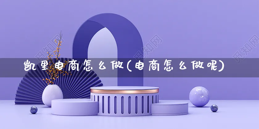 凯里电商怎么做(电商怎么做呢)_https://www.czttao.com_电商运营_第1张