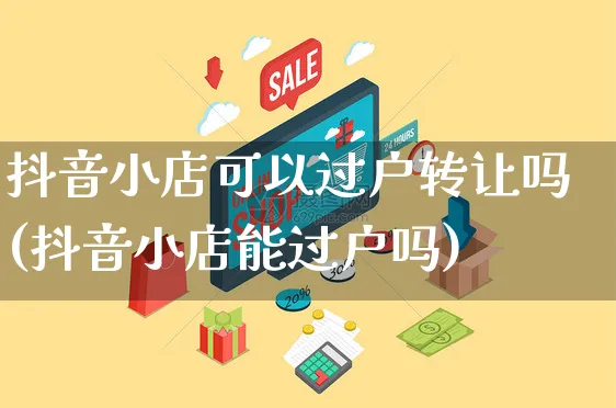 抖音小店可以过户转让吗(抖音小店能过户吗)_https://www.czttao.com_京东电商_第1张