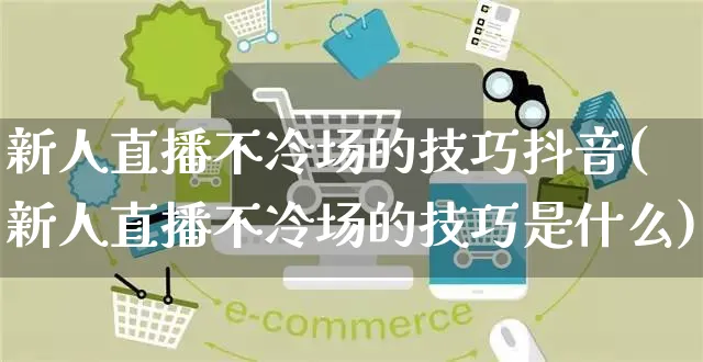 新人直播不冷场的技巧抖音(新人直播不冷场的技巧是什么)_https://www.czttao.com_淘宝电商_第1张