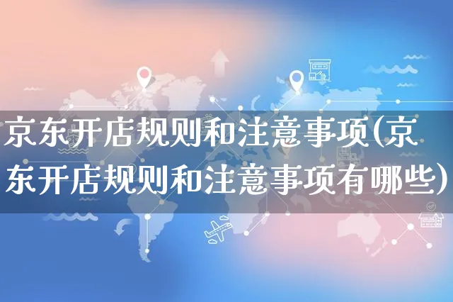 京东开店规则和注意事项(京东开店规则和注意事项有哪些)_https://www.czttao.com_店铺规则_第1张