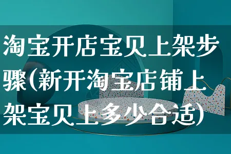 淘宝开店宝贝上架步骤(新开淘宝店铺上架宝贝上多少合适)_https://www.czttao.com_亚马逊电商_第1张