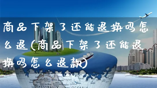 商品下架了还能退换吗怎么退(商品下架了还能退换吗怎么退款)_https://www.czttao.com_京东电商_第1张