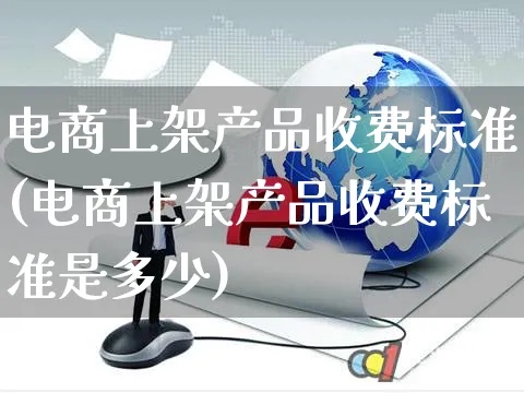 电商上架产品收费标准(电商上架产品收费标准是多少)_https://www.czttao.com_开店技巧_第1张