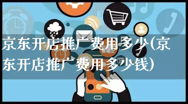 京东开店推广费用多少(京东开店推广费用多少钱)_https://www.czttao.com_抖音小店_第1张