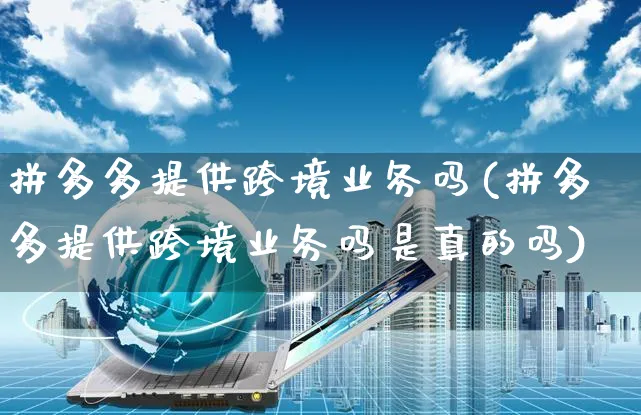 拼多多提供跨境业务吗(拼多多提供跨境业务吗是真的吗)_https://www.czttao.com_店铺装修_第1张