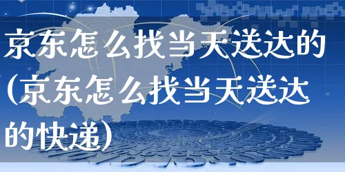 京东怎么找当天送达的(京东怎么找当天送达的快递)_https://www.czttao.com_电商问答_第1张