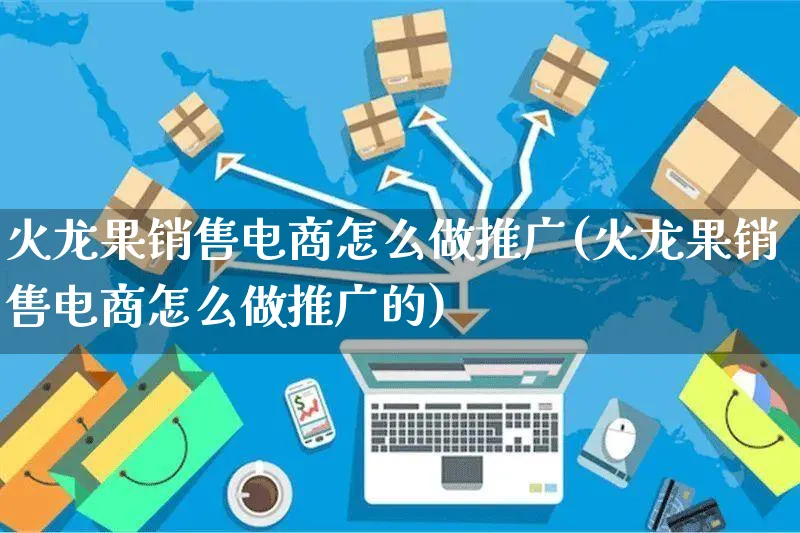 火龙果销售电商怎么做推广(火龙果销售电商怎么做推广的)_https://www.czttao.com_店铺装修_第1张