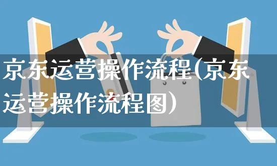 京东运营操作流程(京东运营操作流程图)_https://www.czttao.com_抖音小店_第1张