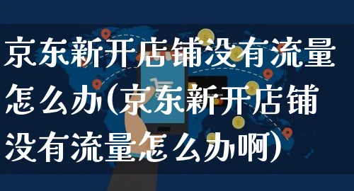 京东新开店铺没有流量怎么办(京东新开店铺没有流量怎么办啊)_https://www.czttao.com_抖音小店_第1张