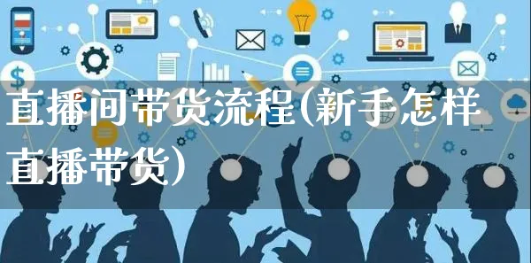 直播间带货流程(新手怎样直播带货)_https://www.czttao.com_淘宝电商_第1张