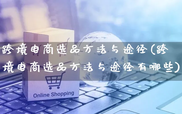 跨境电商选品方法与途径(跨境电商选品方法与途径有哪些)_https://www.czttao.com_闲鱼电商_第1张