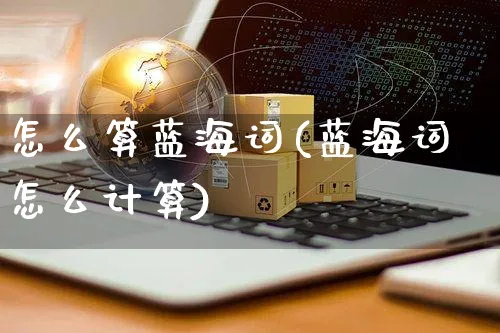 怎么算蓝海词(蓝海词怎么计算)_https://www.czttao.com_开店技巧_第1张