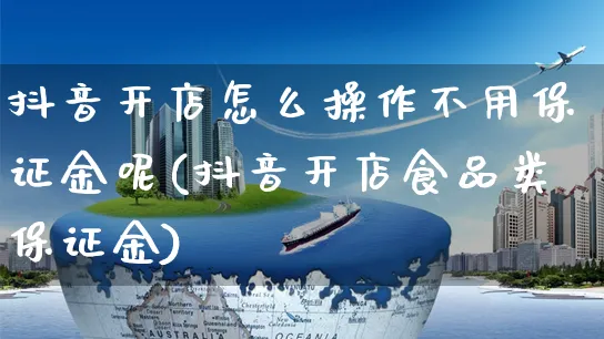 抖音开店怎么操作不用保证金呢(抖音开店食品类保证金)_https://www.czttao.com_店铺规则_第1张