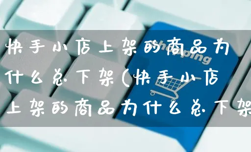 快手小店上架的商品为什么总下架(快手小店上架的商品为什么总下架呢)_https://www.czttao.com_亚马逊电商_第1张