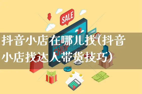 抖音小店在哪儿找(抖音小店找达人带货技巧)_https://www.czttao.com_小红书_第1张