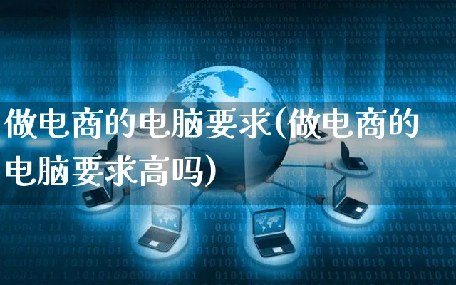 做电商的电脑要求(做电商的电脑要求高吗)_https://www.czttao.com_亚马逊电商_第1张