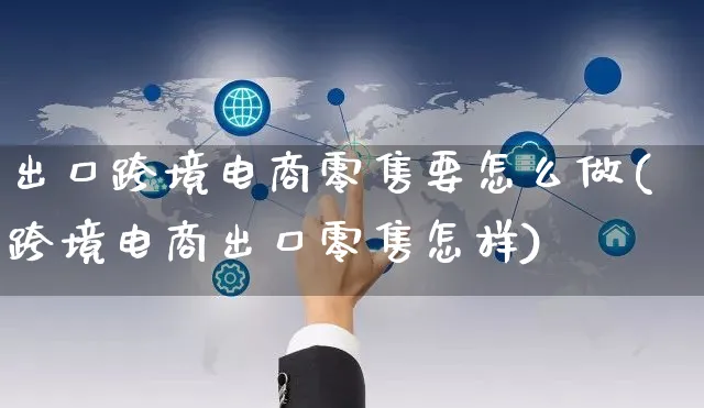 出口跨境电商零售要怎么做(跨境电商出口零售怎样)_https://www.czttao.com_闲鱼电商_第1张