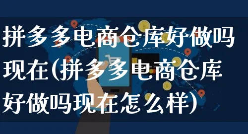 拼多多电商仓库好做吗现在(拼多多电商仓库好做吗现在怎么样)_https://www.czttao.com_开店技巧_第1张