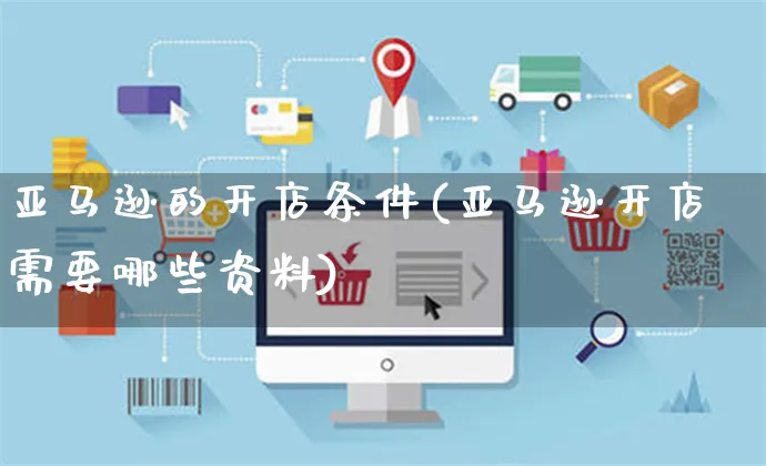 亚马逊的开店条件(亚马逊开店需要哪些资料)_https://www.czttao.com_店铺规则_第1张