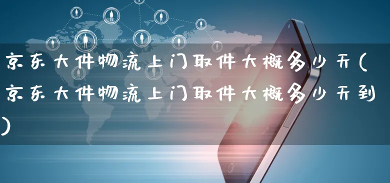 京东大件物流上门取件大概多少天(京东大件物流上门取件大概多少天到)_https://www.czttao.com_电商问答_第1张