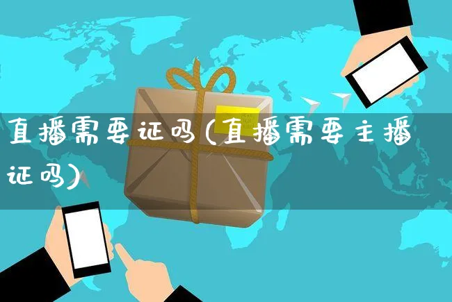 直播需要证吗(直播需要主播证吗)_https://www.czttao.com_开店技巧_第1张