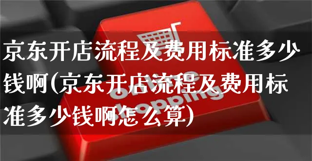 京东开店流程及费用标准多少钱啊(京东开店流程及费用标准多少钱啊怎么算)_https://www.czttao.com_京东电商_第1张