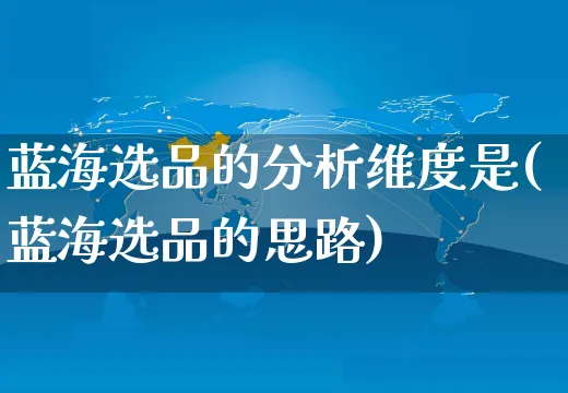 蓝海选品的分析维度是(蓝海选品的思路)_https://www.czttao.com_电商运营_第1张