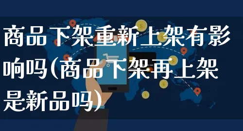 商品下架重新上架有影响吗(商品下架再上架是新品吗)_https://www.czttao.com_视频/直播带货_第1张