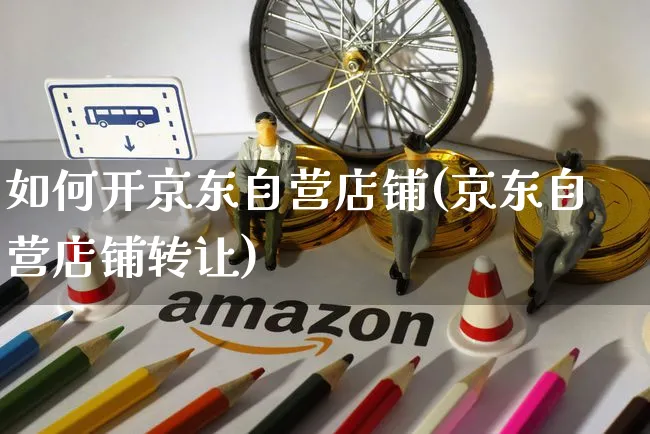 如何开京东自营店铺(京东自营店铺转让)_https://www.czttao.com_电商问答_第1张