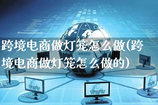 跨境电商做灯笼怎么做(跨境电商做灯笼怎么做的)_https://www.czttao.com_闲鱼电商_第1张