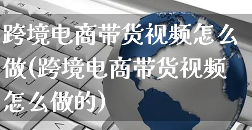 跨境电商带货视频怎么做(跨境电商带货视频怎么做的)_https://www.czttao.com_闲鱼电商_第1张