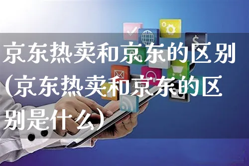 京东热卖和京东的区别(京东热卖和京东的区别是什么)_https://www.czttao.com_抖音小店_第1张