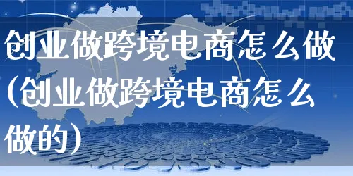 创业做跨境电商怎么做(创业做跨境电商怎么做的)_https://www.czttao.com_淘宝电商_第1张