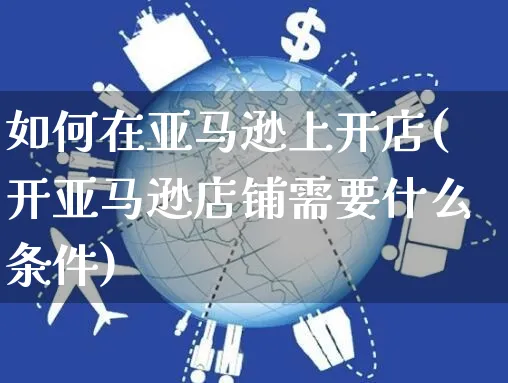 如何在亚马逊上开店(开亚马逊店铺需要什么条件)_https://www.czttao.com_抖音小店_第1张