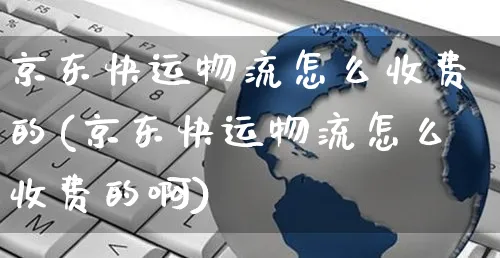 京东快运物流怎么收费的(京东快运物流怎么收费的啊)_https://www.czttao.com_淘宝电商_第1张