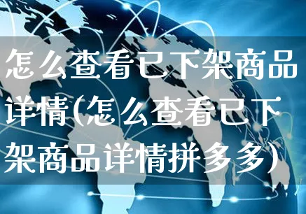 怎么查看已下架商品详情(怎么查看已下架商品详情拼多多)_https://www.czttao.com_京东电商_第1张