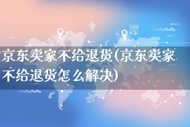 京东卖家不给退货(京东卖家不给退货怎么解决)_https://www.czttao.com_开店技巧_第1张