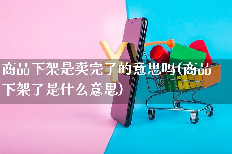 商品下架是卖完了的意思吗(商品下架了是什么意思)_https://www.czttao.com_亚马逊电商_第1张