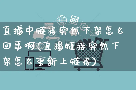 直播中链接突然下架怎么回事啊(直播链接突然下架怎么重新上链接)_https://www.czttao.com_京东电商_第1张