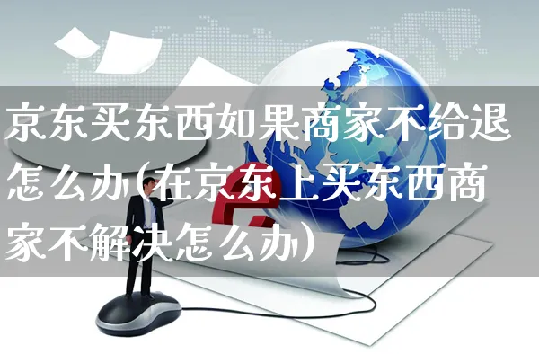 京东买东西如果商家不给退怎么办(在京东上买东西商家不解决怎么办)_https://www.czttao.com_京东电商_第1张