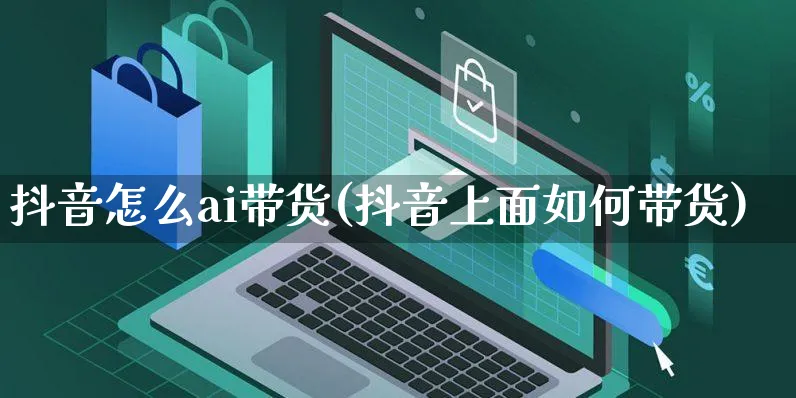 抖音怎么ai带货(抖音上面如何带货)_https://www.czttao.com_店铺装修_第1张