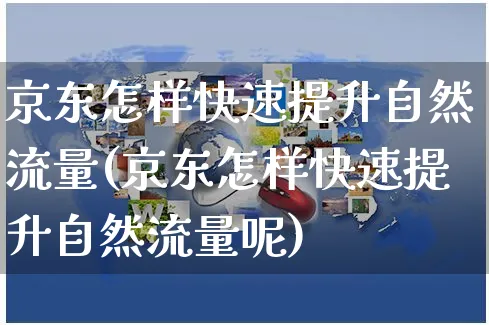 京东怎样快速提升自然流量(京东怎样快速提升自然流量呢)_https://www.czttao.com_店铺规则_第1张