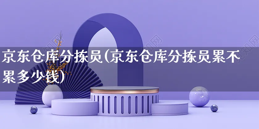 京东仓库分拣员(京东仓库分拣员累不累多少钱)_https://www.czttao.com_店铺规则_第1张