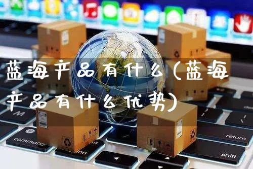 蓝海产品有什么(蓝海产品有什么优势)_https://www.czttao.com_亚马逊电商_第1张