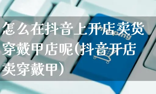 怎么在抖音上开店卖货穿戴甲店呢(抖音开店卖穿戴甲)_https://www.czttao.com_视频/直播带货_第1张