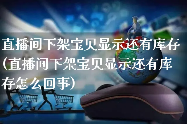 直播间下架宝贝显示还有库存(直播间下架宝贝显示还有库存怎么回事)_https://www.czttao.com_京东电商_第1张